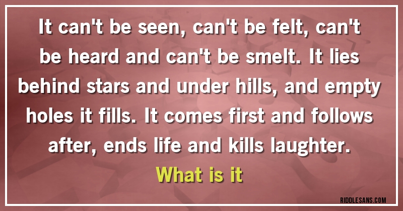  It can't be seen, can't be felt, can't be heard and can't be smelt. It lies behind stars and under hills, and empty holes it fills. It comes first and follows after, ends life and kills laughter. What is it 