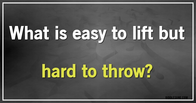  What is easy to lift but hard to throw? 