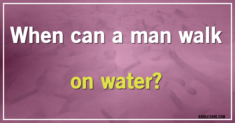  When can a man walk on water?