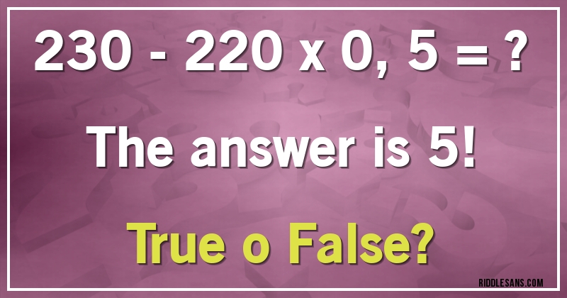 230 - 220 x 0,5 = ? 
The answer is 5!
True o False?
