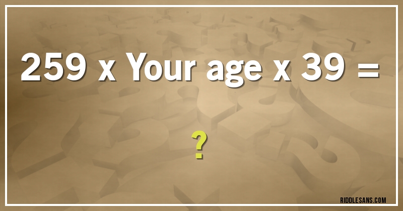 259 x Your age x 39 = ?
