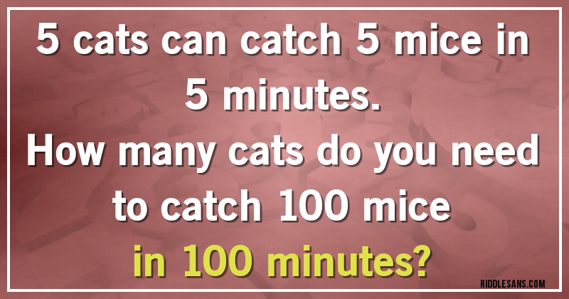 5 cats can catch 5 mice in 5 minutes.
How many cats do you need to catch 100 mice
in 100 minutes?