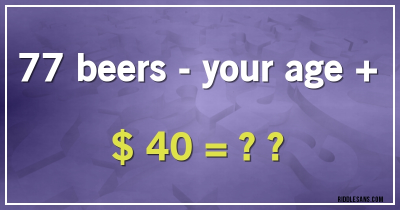 77 beers - your age + $ 40 = ??