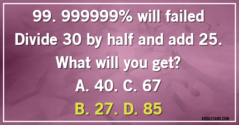 99.999999% will failed
Divide 30 by half and add 25.
What will you get?

A. 40. C. 67
B. 27. D. 85