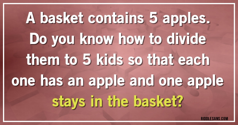 A basket contains 5 apples. Do you know how to divide them to 5 kids so that each one has an apple and one apple stays in the basket?