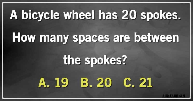 A bicycle wheel has 20 spokes.
How many spaces are between the spokes?
A. 19      B. 20      C. 21