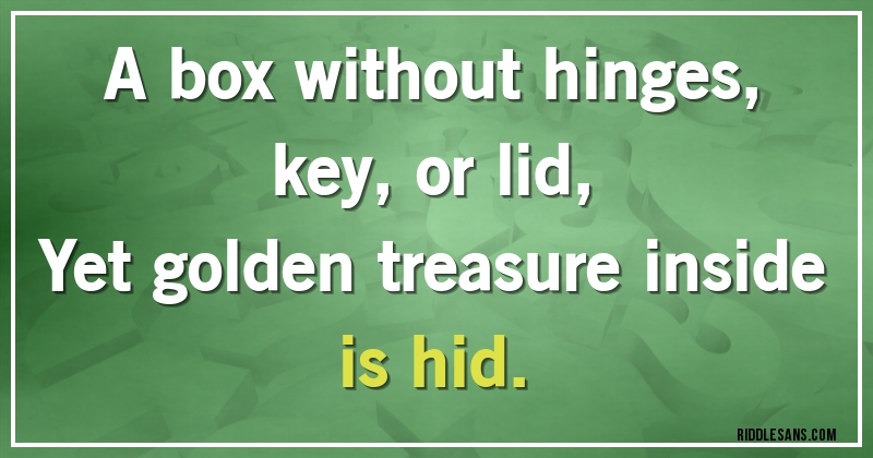 A box without hinges, key, or lid,
Yet golden treasure inside is hid.