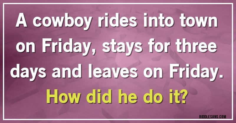 A cowboy rides into town on Friday, stays for three days and leaves on Friday. 
How did he do it?