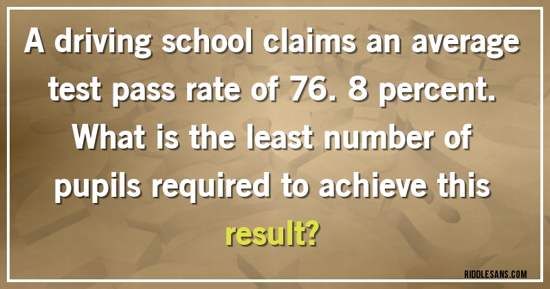 A driving school claims an average test pass rate of 76.8 percent. 
What is the least number of pupils required to achieve this result?