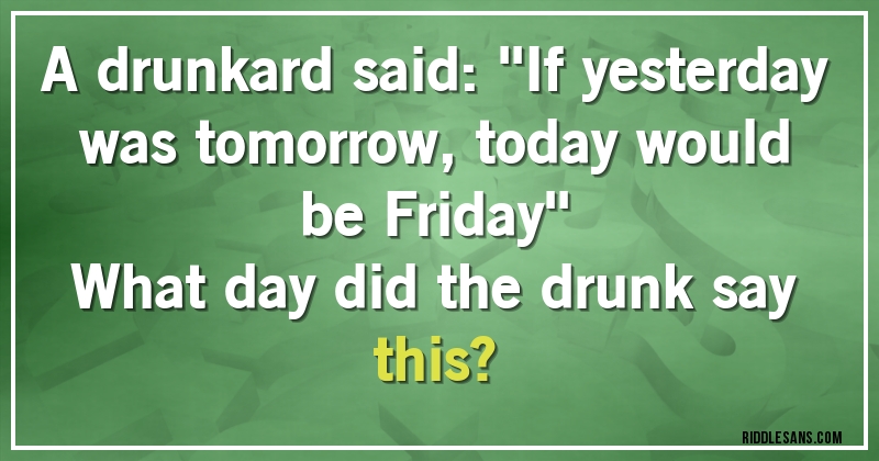 A drunkard said: ''If yesterday was tomorrow, today would be Friday''
What day did the drunk say this?
