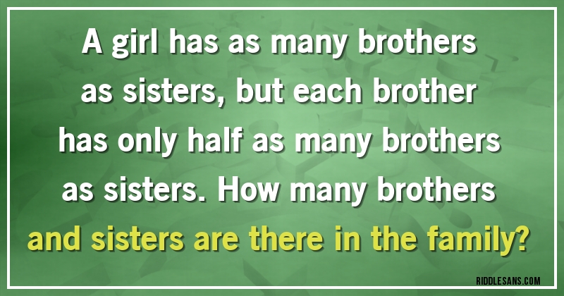 A girl has as many brothers as sisters, but each brother has only half as many brothers as sisters. How many brothers and sisters are there in the family?