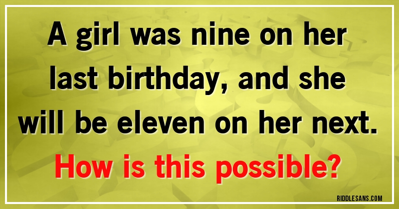 A girl was nine on her last birthday, and she will be eleven on her next. 
How is this possible?