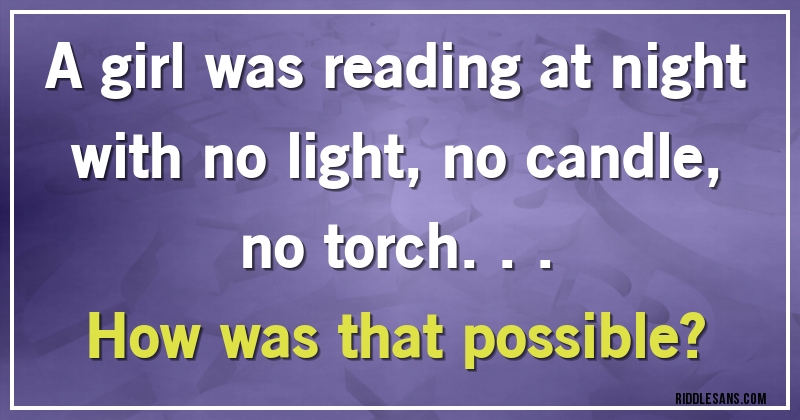 A girl was reading at night with no light, no candle, no torch...
How was that possible?