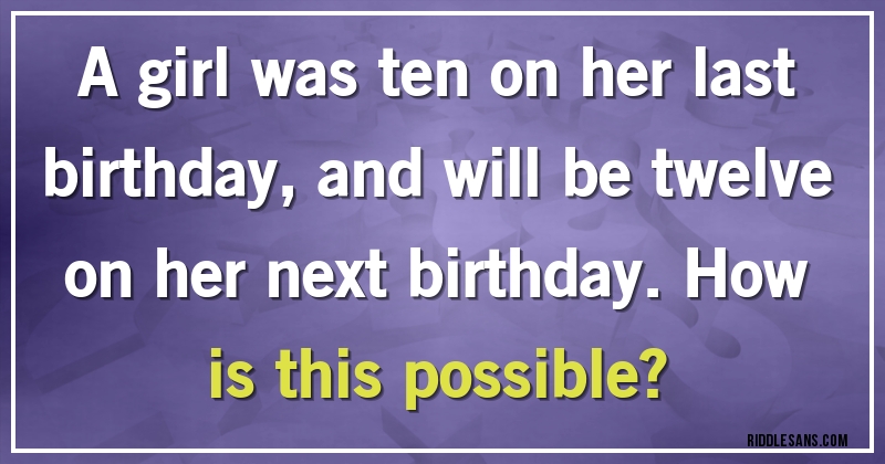 A girl was ten on her last birthday, and will be twelve on her next birthday. How is this possible?