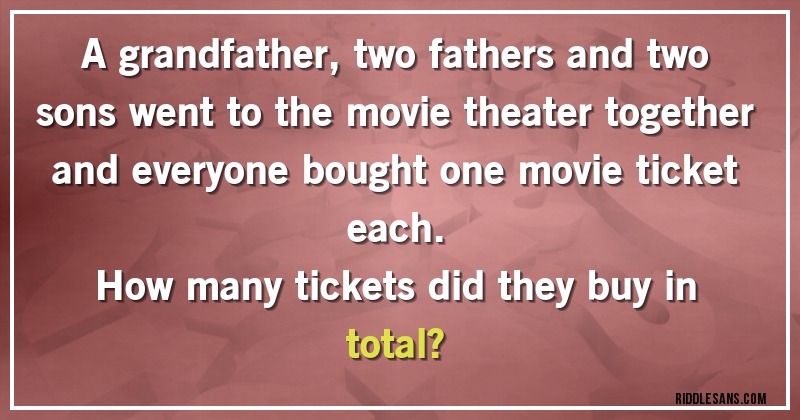 A grandfather, two fathers and two sons went to the movie theater together and everyone bought one movie ticket each. 
How many tickets did they buy in total?