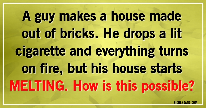 A guy makes a house made out of bricks. He drops a lit cigarette and everything turns on fire, but his house starts MELTING. How is this possible?