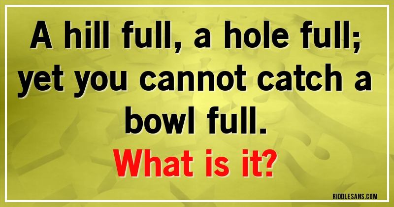 A hill full, a hole full; yet you cannot catch a bowl full. 
What is it?