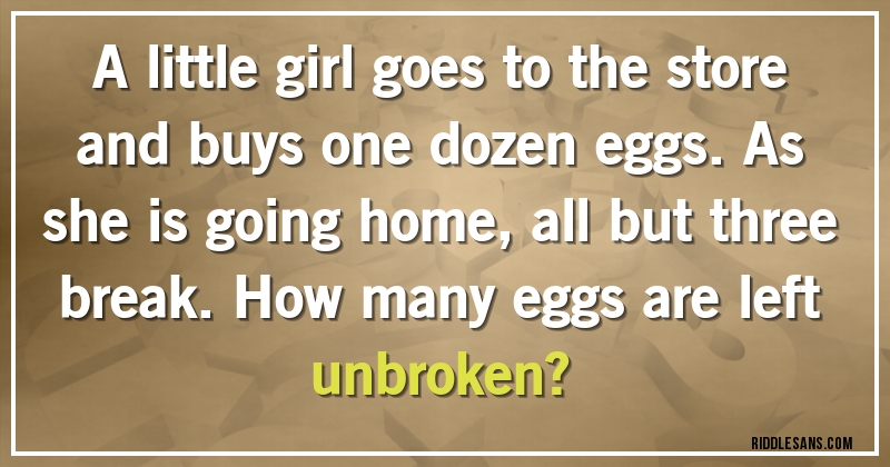 A little girl goes to the store and buys one dozen eggs. As she is going home, all but three break. How many eggs are left unbroken?