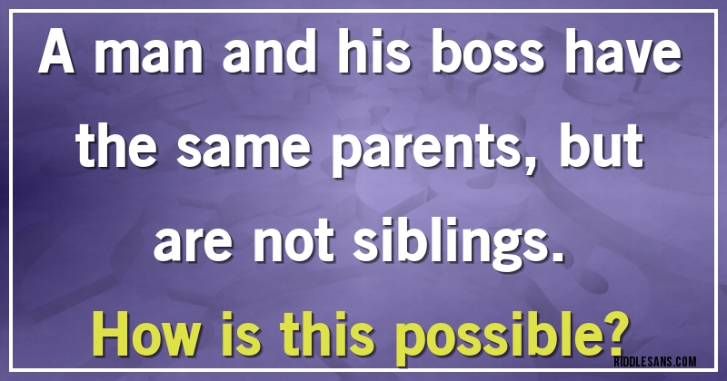 A man and his boss have the same parents, but are not siblings. 
How is this possible?