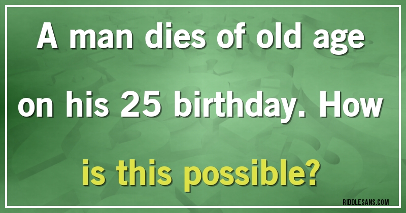 A man dies of old age on his 25 birthday. How is this possible?