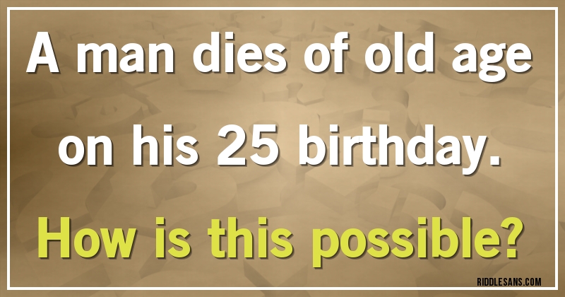 A man dies of old age on his 25 birthday. 
How is this possible?