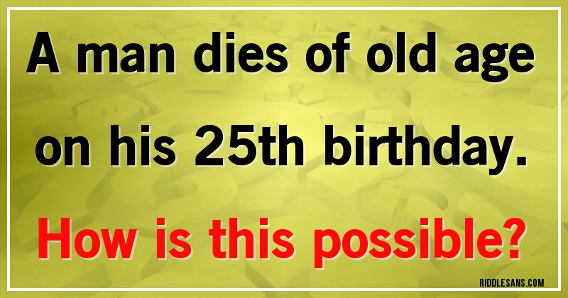 A man dies of old age on his 25th birthday. 
How is this possible?
