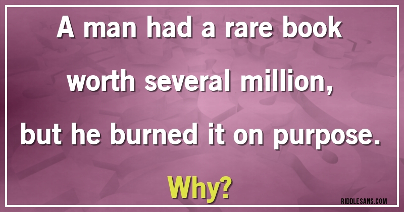 A man had a rare book worth several million, but he burned it on purpose.
Why?