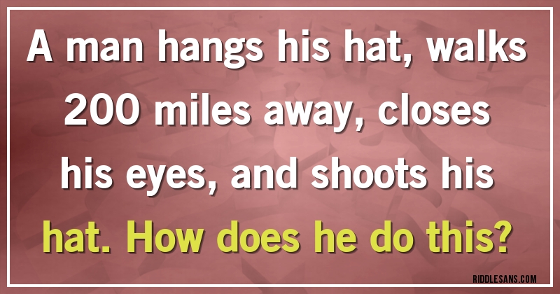 A man hangs his hat, walks 200 miles away, closes his eyes, and shoots his hat. How does he do this?