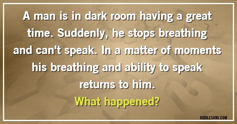 A man is in dark room having a great time. Suddenly, he stops breathing and can't speak. In a matter of moments his breathing and ability to speak returns to him. 
What happened?