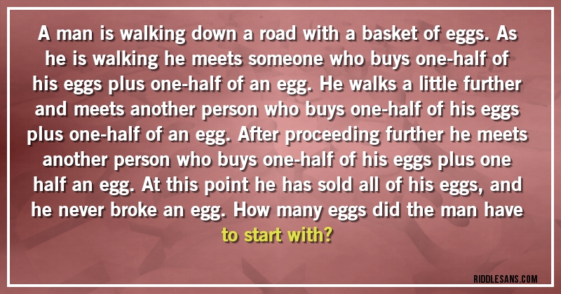 A man is walking down a road with a basket of eggs. As he is walking he meets someone who buys one-half of his eggs plus one-half of an egg. He walks a little further and meets another person who buys one-half of his eggs plus one-half of an egg. After proceeding further he meets another person who buys one-half of his eggs plus one half an egg. At this point he has sold all of his eggs, and he never broke an egg. How many eggs did the man have to start with?