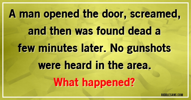 A man opened the door, screamed, and then was found dead a few minutes later. No gunshots were heard in the area. 
What happened?