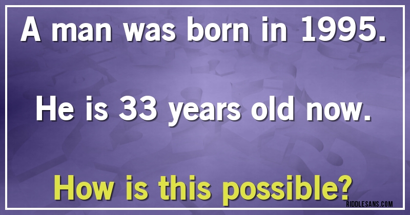 A man was born in 1995. He is 33 years old now. How is this possible?
