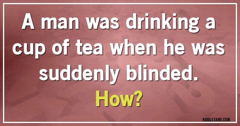 A man was drinking a cup of tea when he was suddenly blinded. 
How?