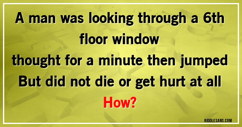 A man was looking through a 6th floor window 
thought for a minute then jumped
But did not die or get hurt at all
How?