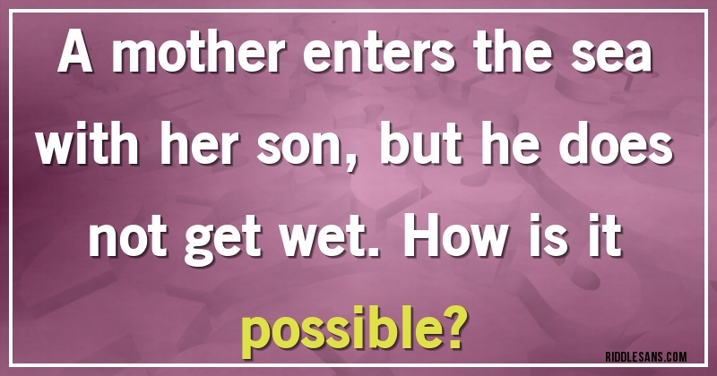 A mother enters the sea with her son, but he does not get wet. How is it possible?