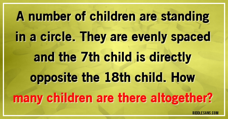 A number of children are standing in a circle. They are evenly spaced and the 7th child is directly opposite the 18th child. How many children are there altogether?