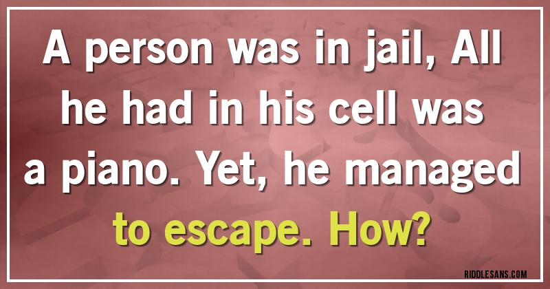 A person was in jail, All he had in his cell was a piano. Yet, he managed to escape. How?