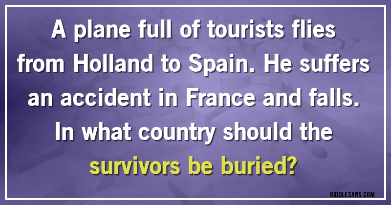 A plane full of tourists flies from Holland to Spain. He suffers an accident in France and falls. In what country should the survivors be buried?