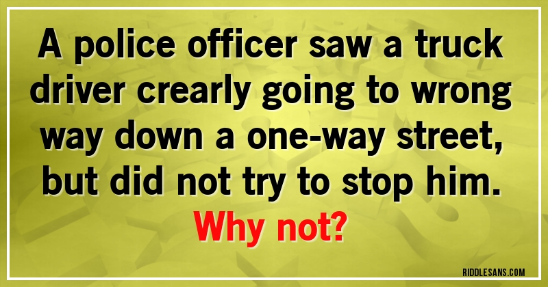 A police officer saw a truck driver crearly going to wrong way down a one-way street, but did not try to stop him.
Why not?