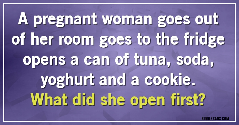 A pregnant woman goes out of her room goes to the fridge opens a can of tuna, soda, yoghurt and a cookie. 
What did she open first?