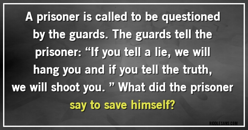 A prisoner is called to be questioned by the guards. The guards tell the prisoner: “If you tell a lie, we will hang you and if you tell the truth, we will shoot you.” What did the prisoner say to save himself?