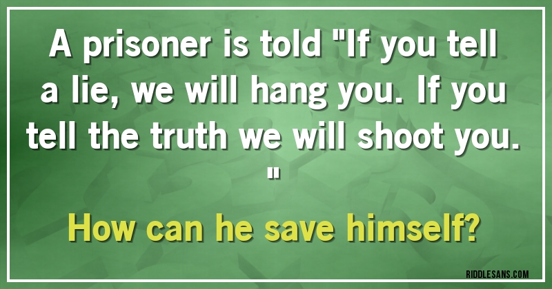A prisoner is told ''If you tell a lie, we will hang you. If you tell the truth we will shoot you.''
How can he save himself?
