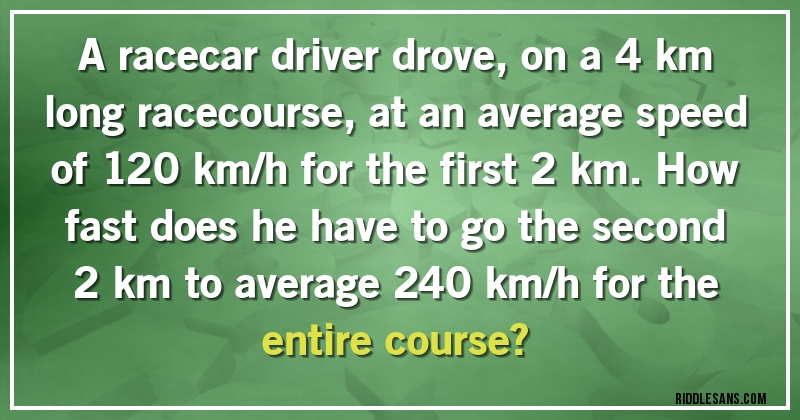 A racecar driver drove, on a 4 km long racecourse, at an average speed of 120 km/h for the first 2 km. How fast does he have to go the second 2 km to average 240 km/h for the entire course?