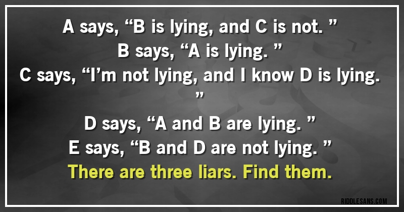 A says, “B is lying, and C is not.”
B says, “A is lying.”
C says, “I’m not lying, and I know D is lying.”
D says, “A and B are lying.”
E says, “B and D are not lying.”
There are three liars. Find them.