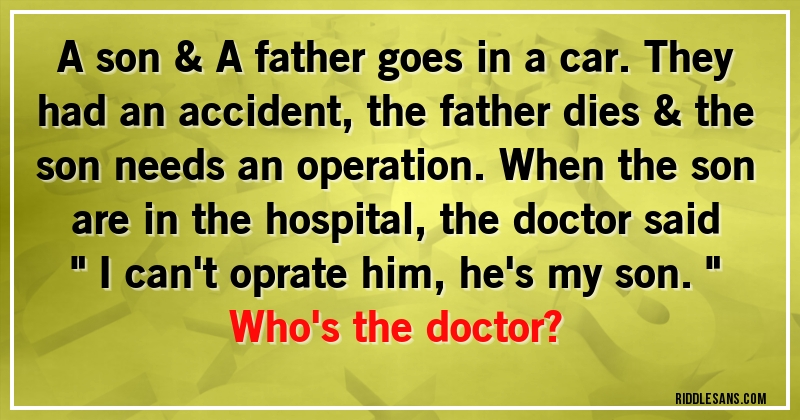 A son & A father goes in a car. They had an accident, the father dies & the son needs an operation. When the son are in the hospital, the doctor said '' I can't oprate him, he's my son.''
Who's the doctor?