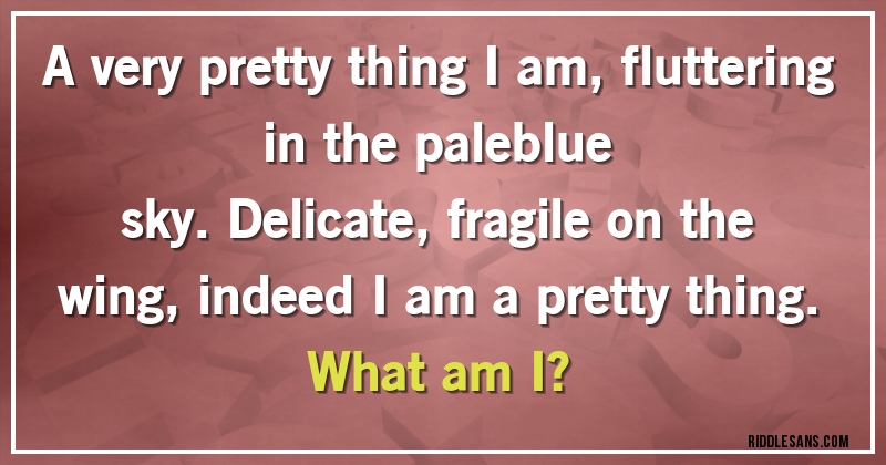 A very pretty thing I am, fluttering in the paleblue
sky. Delicate, fragile on the wing, indeed I am a pretty thing. 
What am I?
