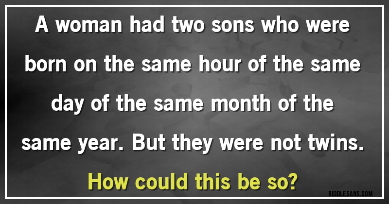 A woman had two sons who were born on the same hour of the same day of the same month of the same year. But they were not twins. 
How could this be so?