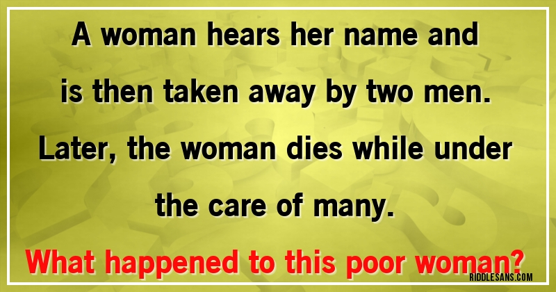 A woman hears her name and is then taken away by two men. Later, the woman dies while under the care of many. 
What happened to this poor woman?