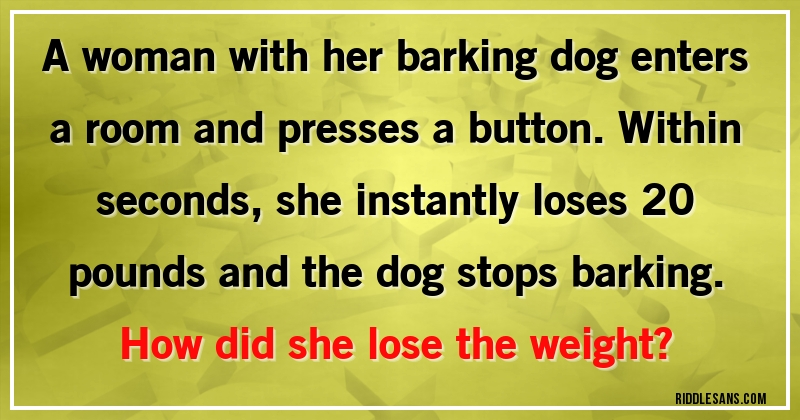 A woman with her barking dog enters a room and presses a button. Within seconds, she instantly loses 20 pounds and the dog stops barking. How did she lose the weight?