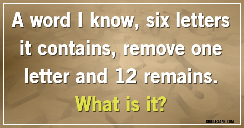 A word I know, six letters it contains, remove one letter and 12 remains. 
What is it?